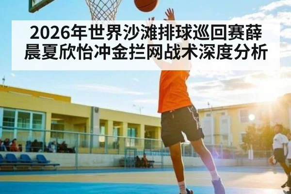 2026年世界沙滩排球巡回赛薛晨夏欣怡冲金拦网战术深度分析