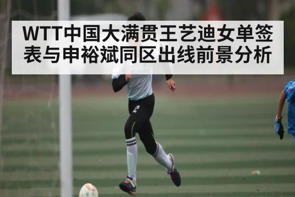 WTT中国大满贯王艺迪女单签表与申裕斌同区出线前景分析