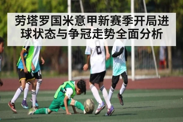 劳塔罗国米意甲新赛季开局进球状态与争冠走势全面分析