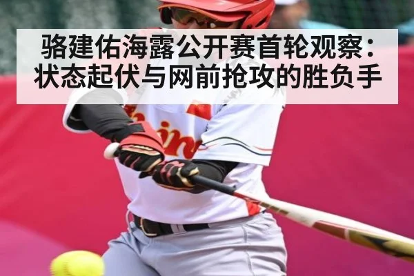 骆建佑海露公开赛首轮观察：状态起伏与网前抢攻的胜负手