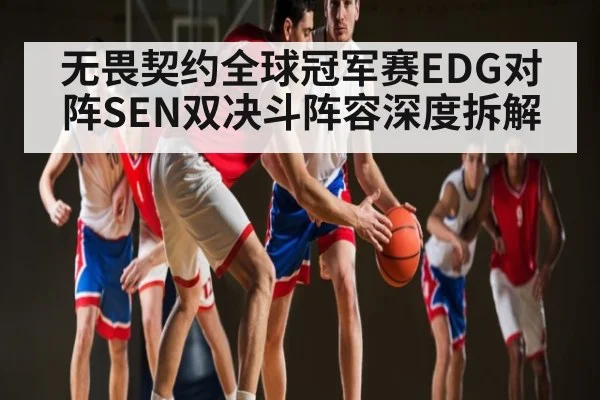 无畏契约全球冠军赛EDG对阵SEN双决斗阵容深度拆解