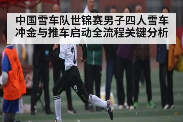 中国雪车队世锦赛男子四人雪车冲金与推车启动全流程关键分析