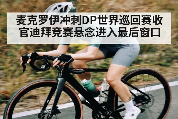 麦克罗伊冲刺DP世界巡回赛收官迪拜竞赛悬念进入最后窗口