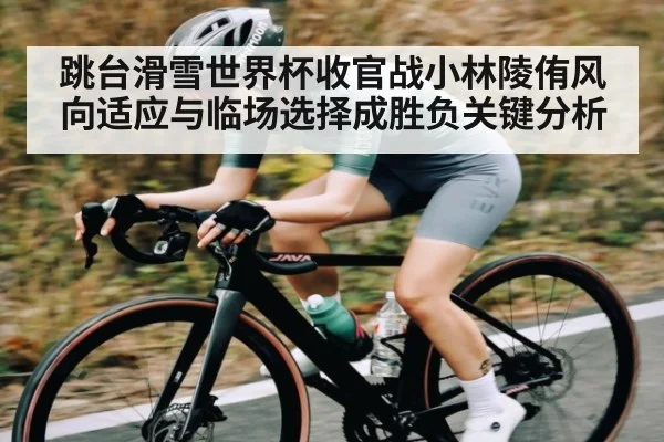 跳台滑雪世界杯收官战小林陵侑风向适应与临场选择成胜负关键分析