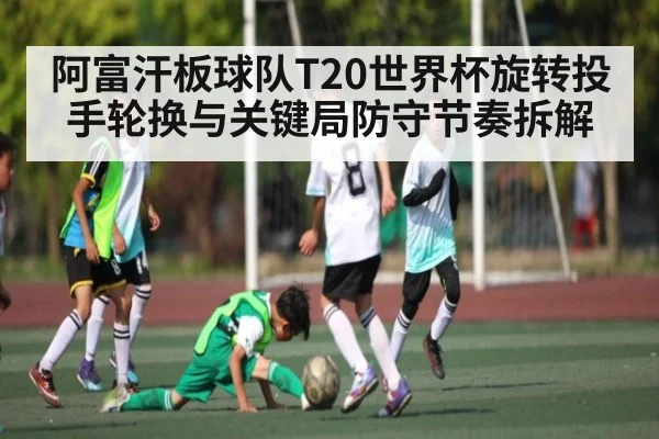 阿富汗板球队T20世界杯旋转投手轮换与关键局防守节奏拆解 - HuaTiHui